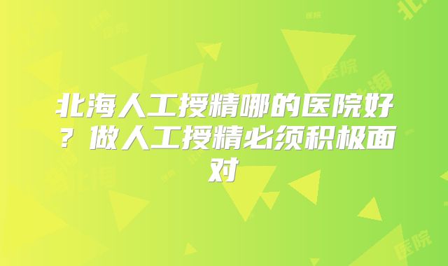 北海人工授精哪的医院好？做人工授精必须积极面对