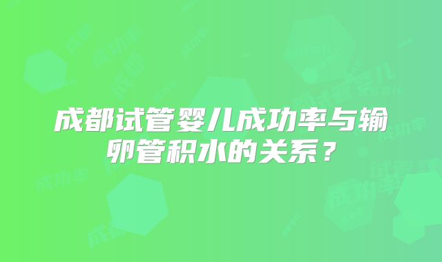 成都试管婴儿成功率与输卵管积水的关系？