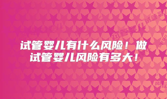 试管婴儿有什么风险！做试管婴儿风险有多大！