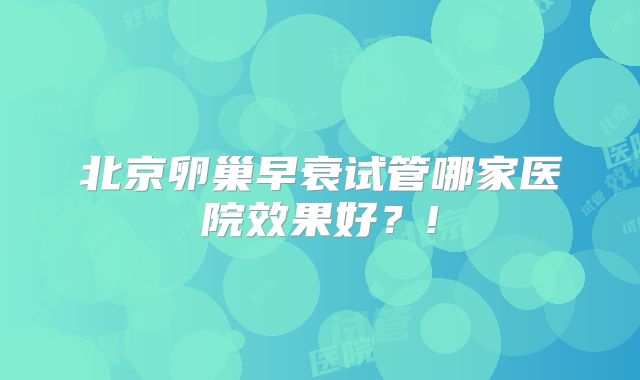 北京卵巢早衰试管哪家医院效果好？!
