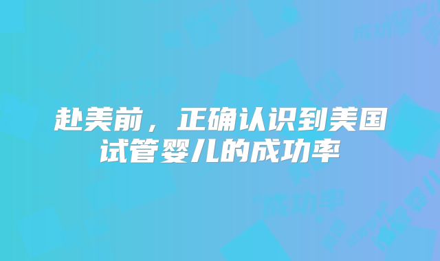 赴美前，正确认识到美国试管婴儿的成功率