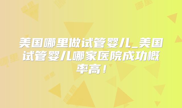 美国哪里做试管婴儿_美国试管婴儿哪家医院成功概率高！