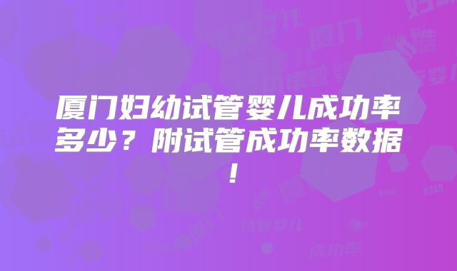 厦门妇幼试管婴儿成功率多少？附试管成功率数据！