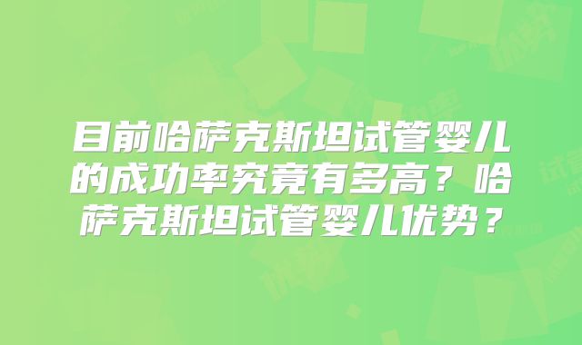 目前哈萨克斯坦试管婴儿的成功率究竟有多高？哈萨克斯坦试管婴儿优势？