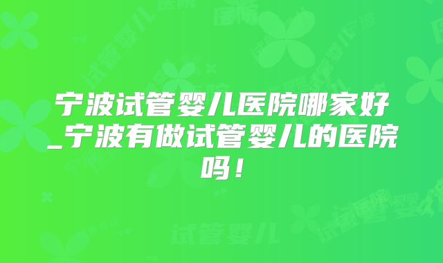 宁波试管婴儿医院哪家好_宁波有做试管婴儿的医院吗！