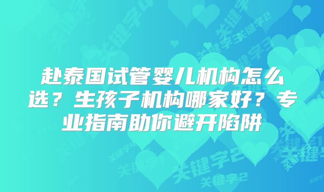 赴泰国试管婴儿机构怎么选？生孩子机构哪家好？专业指南助你避开陷阱