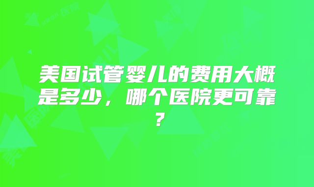 美国试管婴儿的费用大概是多少，哪个医院更可靠？