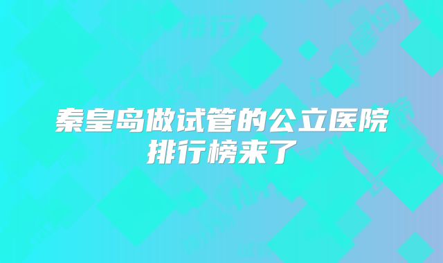 秦皇岛做试管的公立医院排行榜来了