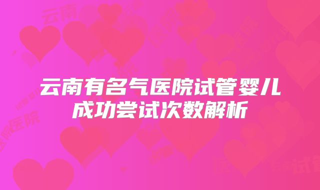 云南有名气医院试管婴儿成功尝试次数解析