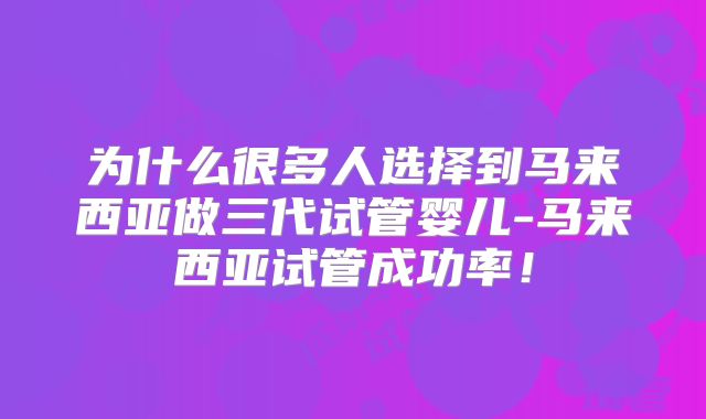 为什么很多人选择到马来西亚做三代试管婴儿-马来西亚试管成功率！