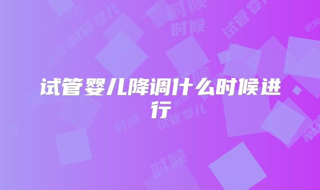 试管婴儿降调什么时候进行