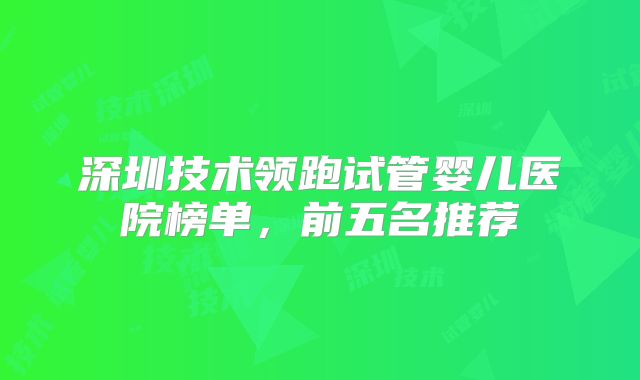 深圳技术领跑试管婴儿医院榜单，前五名推荐