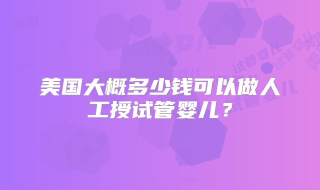美国大概多少钱可以做人工授试管婴儿？