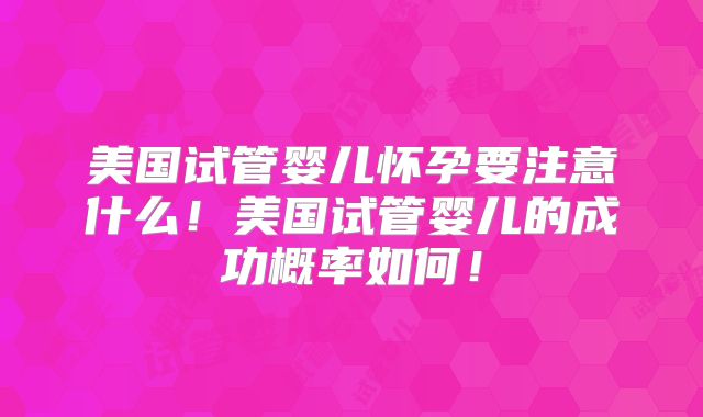 美国试管婴儿怀孕要注意什么！美国试管婴儿的成功概率如何！