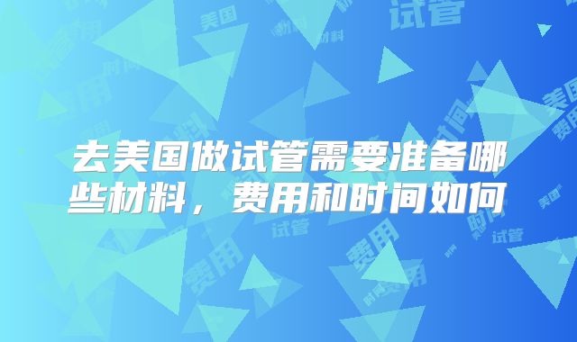 去美国做试管需要准备哪些材料，费用和时间如何