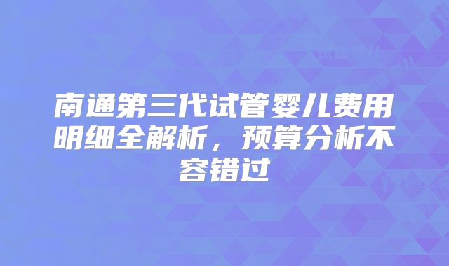 南通第三代试管婴儿费用明细全解析，预算分析不容错过