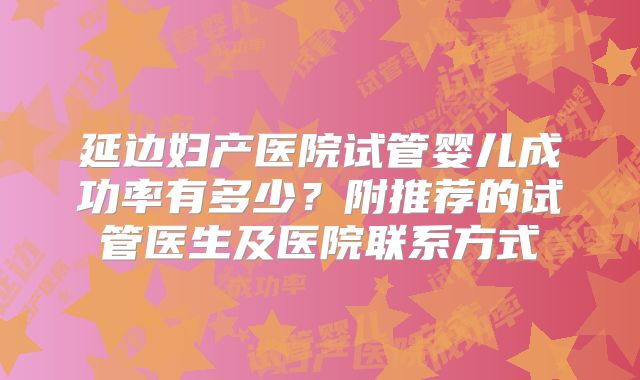 延边妇产医院试管婴儿成功率有多少?附推荐的试管医生及医院联系方式