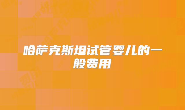 哈萨克斯坦试管婴儿的一般费用