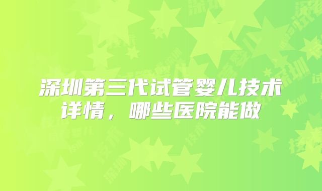 深圳第三代试管婴儿技术详情，哪些医院能做