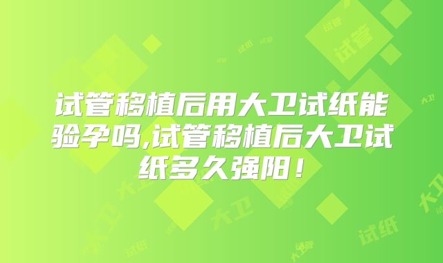 试管移植后用大卫试纸能验孕吗,试管移植后大卫试纸多久强阳！