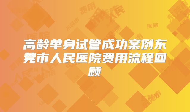 高龄单身试管成功案例东莞市人民医院费用流程回顾