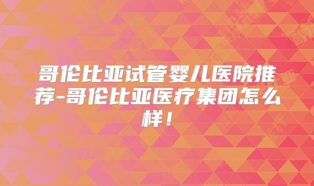 哥伦比亚试管婴儿医院推荐-哥伦比亚医疗集团怎么样！