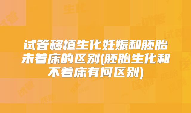 试管移植生化妊娠和胚胎未着床的区别(胚胎生化和不着床有何区别)