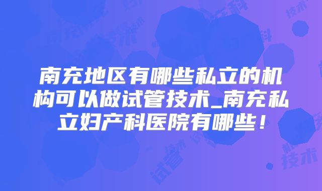 南充地区有哪些私立的机构可以做试管技术_南充私立妇产科医院有哪些！