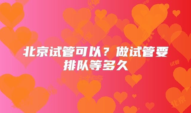 北京试管可以?做试管要排队等多久