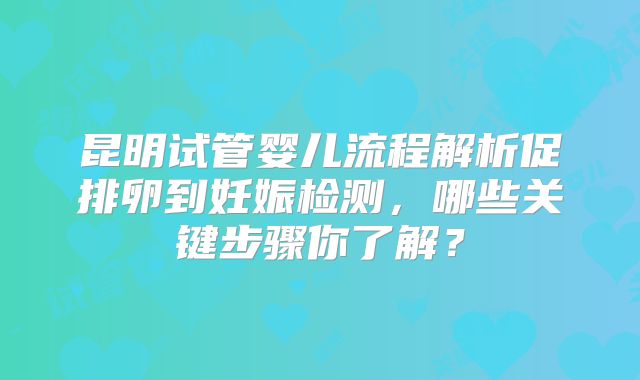 昆明试管婴儿流程解析促排卵到妊娠检测，哪些关键步骤你了解？