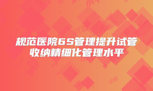 规范医院6S管理提升试管收纳精细化管理水平