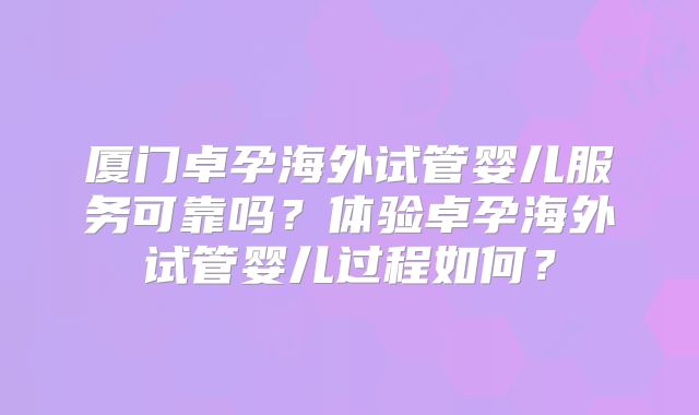 厦门卓孕海外试管婴儿服务可靠吗？体验卓孕海外试管婴儿过程如何？