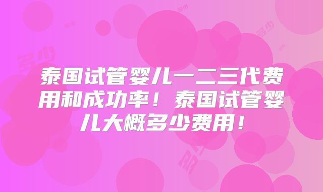 泰国试管婴儿一二三代费用和成功率!泰国试管婴儿大概多少费用!