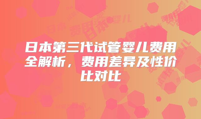 日本第三代试管婴儿费用全解析，费用差异及性价比对比