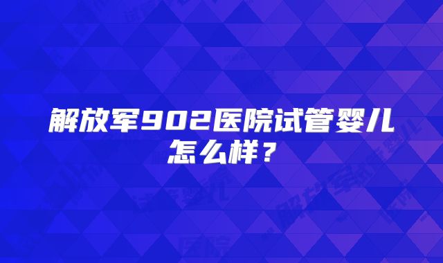 解放军902医院试管婴儿怎么样？
