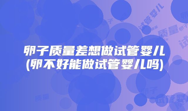 卵子质量差想做试管婴儿(卵不好能做试管婴儿吗)