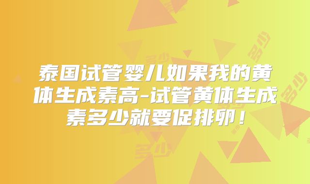 泰国试管婴儿如果我的黄体生成素高-试管黄体生成素多少就要促排卵！