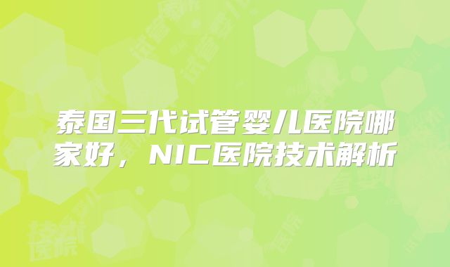 泰国三代试管婴儿医院哪家好，NIC医院技术解析