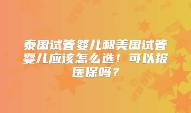 泰国试管婴儿和美国试管婴儿应该怎么选！可以报医保吗？