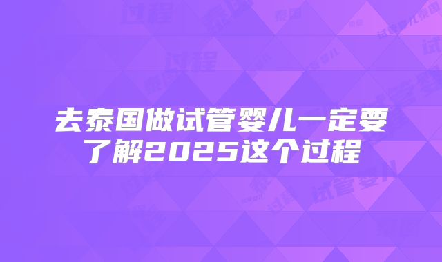 去泰国做试管婴儿一定要了解2025这个过程