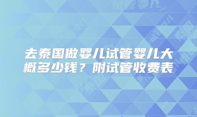 去泰国做婴儿试管婴儿大概多少钱?附试管收费表