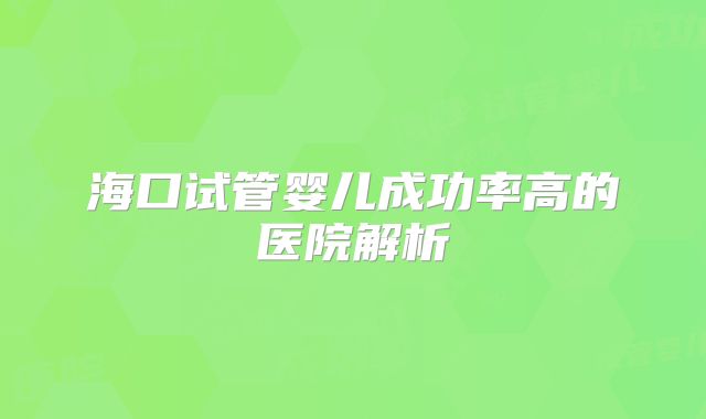 海口试管婴儿成功率高的医院解析