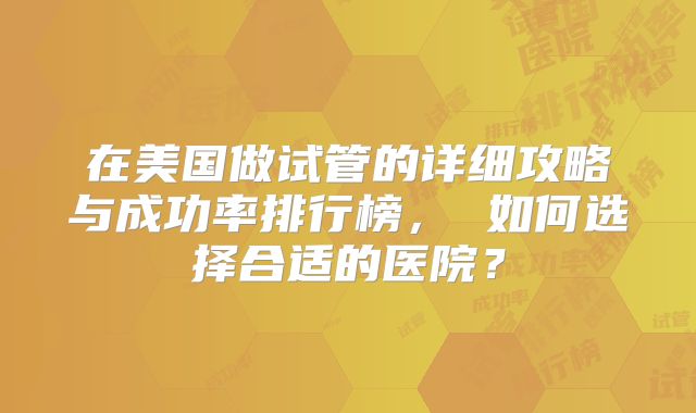 在美国做试管的详细攻略与成功率排行榜， 如何选择合适的医院？