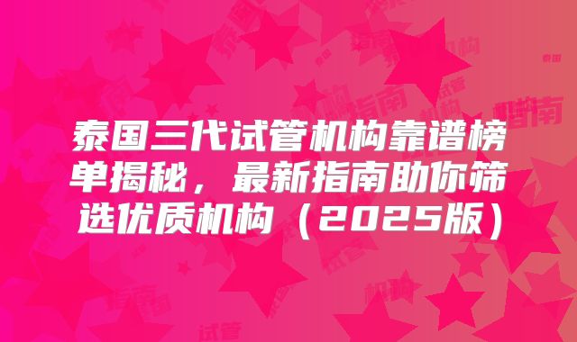 泰国三代试管机构靠谱榜单揭秘，最新指南助你筛选优质机构（2025版）