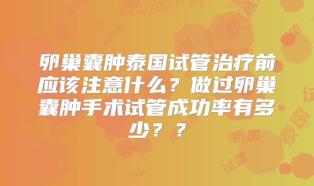 卵巢囊肿泰国试管治疗前应该注意什么？做过卵巢囊肿手术试管成功率有多少？？