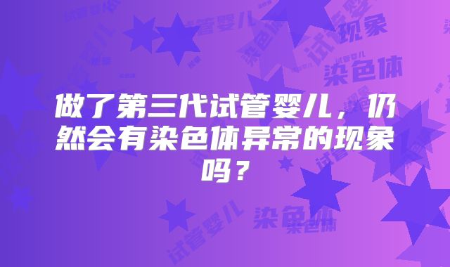 做了第三代试管婴儿，仍然会有染色体异常的现象吗？