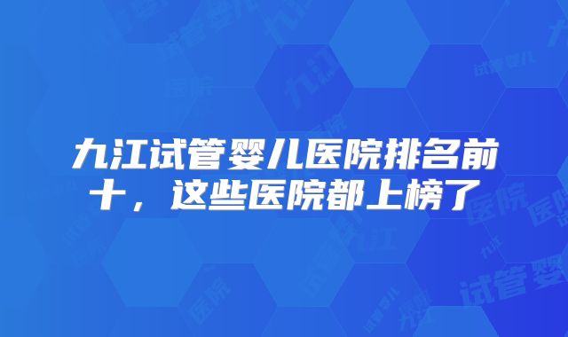九江试管婴儿医院排名前十，这些医院都上榜了