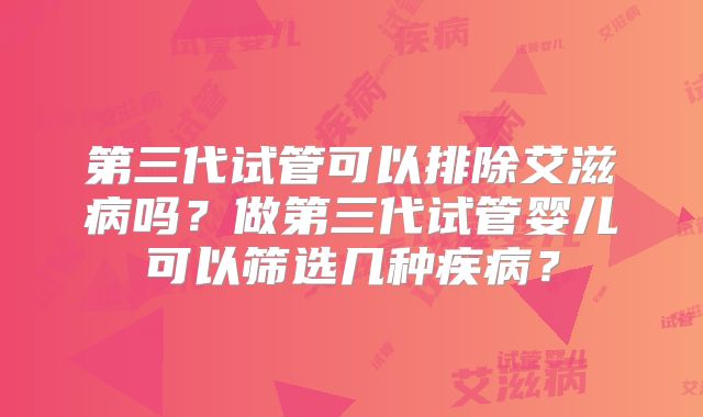 第三代试管可以排除艾滋病吗?做第三代试管婴儿可以筛选几种疾病?