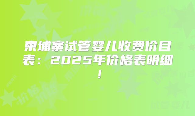 柬埔寨试管婴儿收费价目表：2025年价格表明细！
