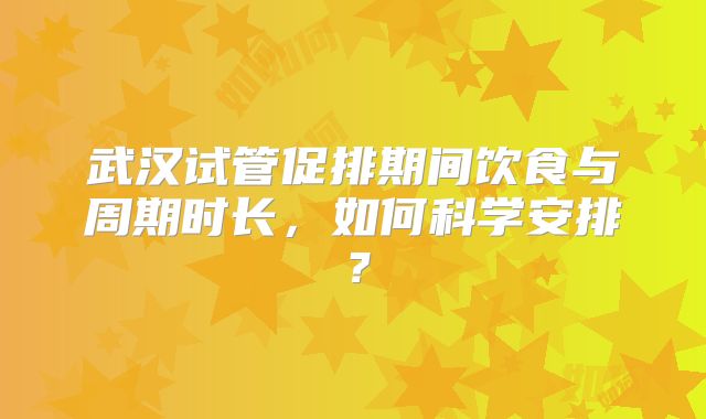 武汉试管促排期间饮食与周期时长，如何科学安排？